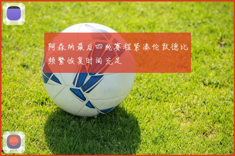 阿森纳最后四轮赛程紧凑伦敦德比频繁恢复时间充足