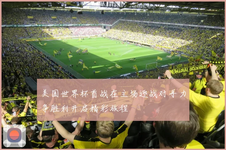 美国世界杯首战在主场迎战对手力争胜利开启精彩旅程