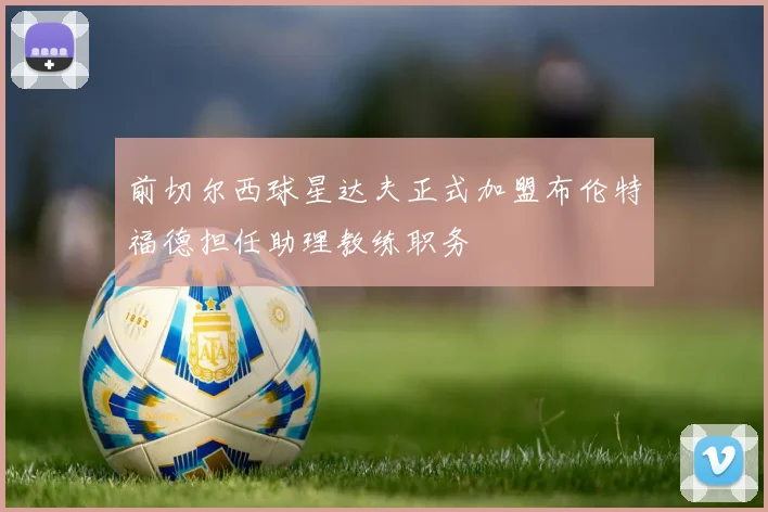 前切尔西球星达夫正式加盟布伦特福德担任助理教练职务