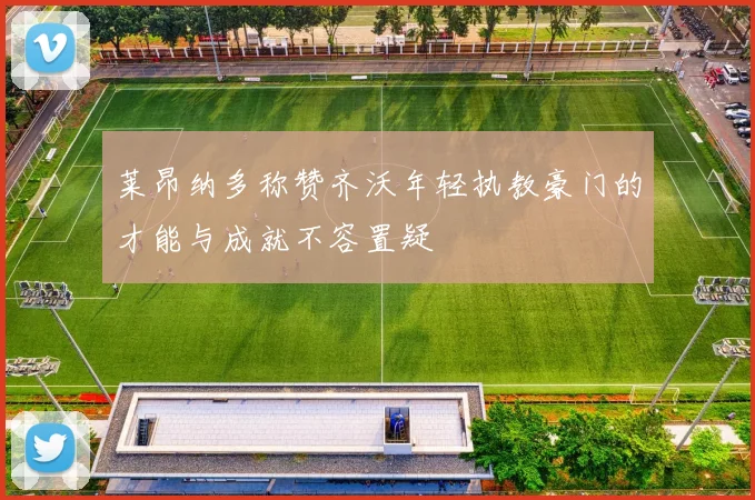 莱昂纳多称赞齐沃年轻执教豪门的才能与成就不容置疑