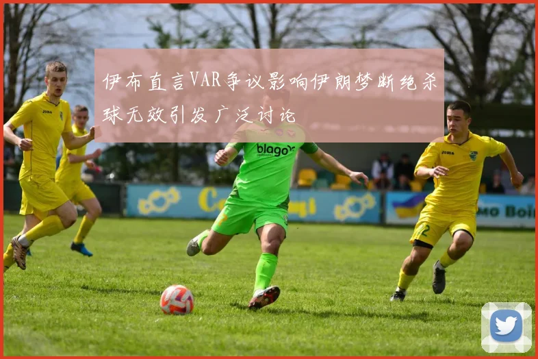 伊布直言VAR争议影响伊朗梦断绝杀球无效引发广泛讨论