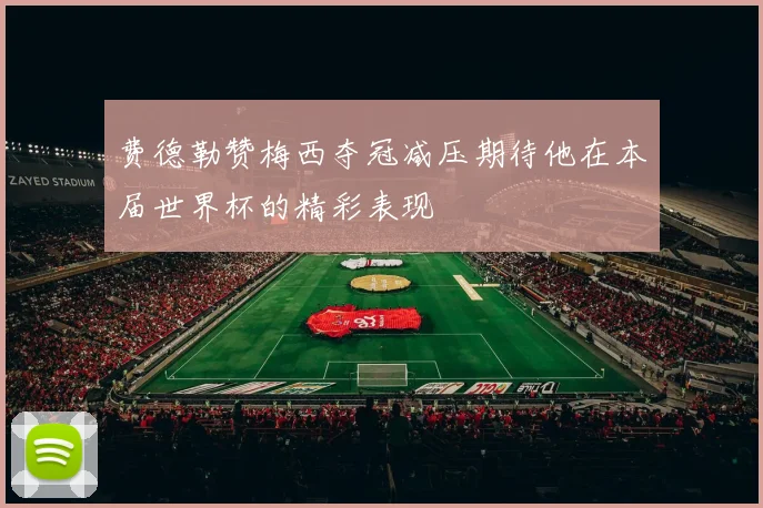 费德勒赞梅西夺冠减压期待他在本届世界杯的精彩表现