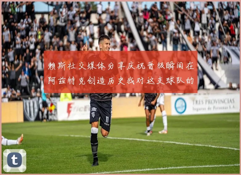 赖斯社交媒体分享庆祝晋级瞬间在阿兹特克创造历史我对这支球队的热爱无以言表