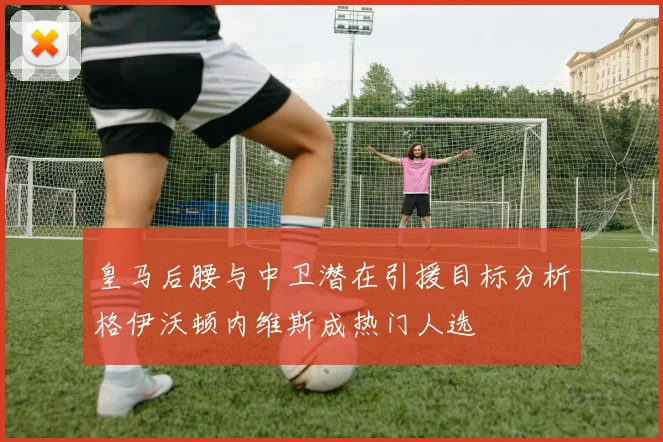 皇马后腰与中卫潜在引援目标分析格伊沃顿内维斯成热门人选