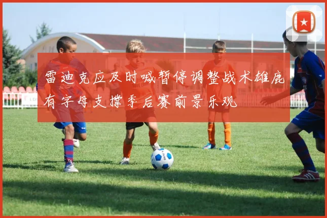 雷迪克应及时喊暂停调整战术雄鹿有字母支撑季后赛前景乐观