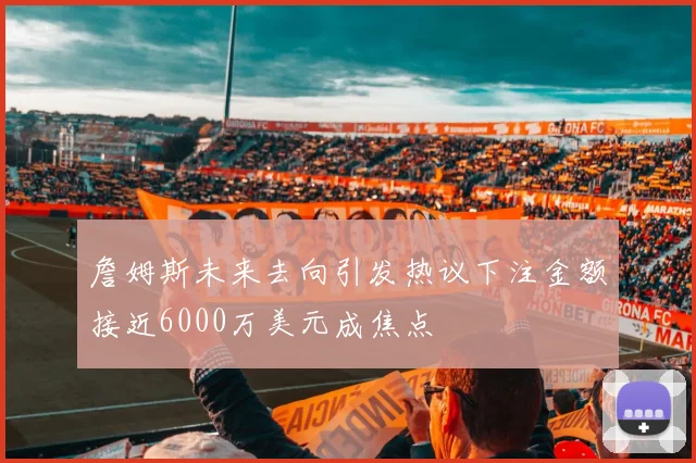 詹姆斯未来去向引发热议下注金额接近6000万美元成焦点