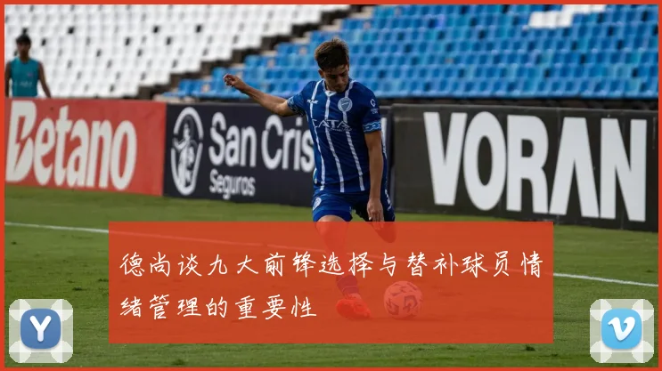 德尚谈九大前锋选择与替补球员情绪管理的重要性