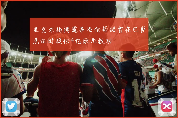 里克尔梅揭露弗洛伦蒂诺曾在巴萨危机时提供4亿欧元救助