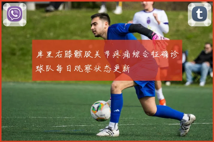 库里右膝髌股关节疼痛综合征确诊球队每日观察状态更新